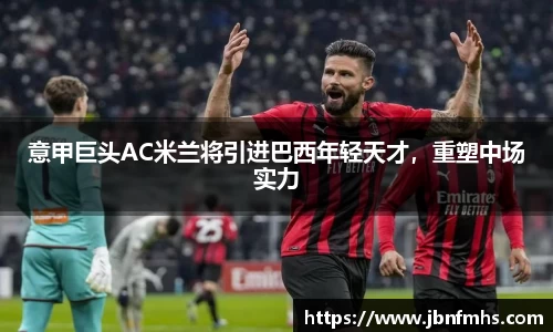 意甲巨头AC米兰将引进巴西年轻天才，重塑中场实力
