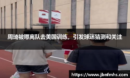 周琦被曝离队去美国训练，引发球迷猜测和关注