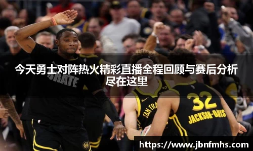 今天勇士对阵热火精彩直播全程回顾与赛后分析尽在这里